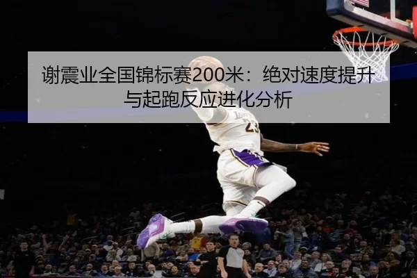 谢震业全国锦标赛200米：绝对速度提升与起跑反应进化分析