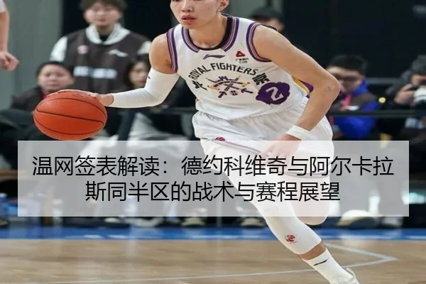 温网签表解读：德约科维奇与阿尔卡拉斯同半区的战术与赛程展望